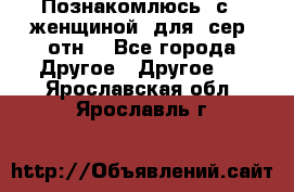 Познакомлюсь  с   женщиной  для  сер  отн. - Все города Другое » Другое   . Ярославская обл.,Ярославль г.